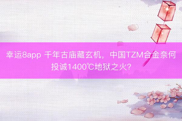 幸运8app 千年古庙藏玄机，中国TZM合金奈何投诚1400℃地狱之火？