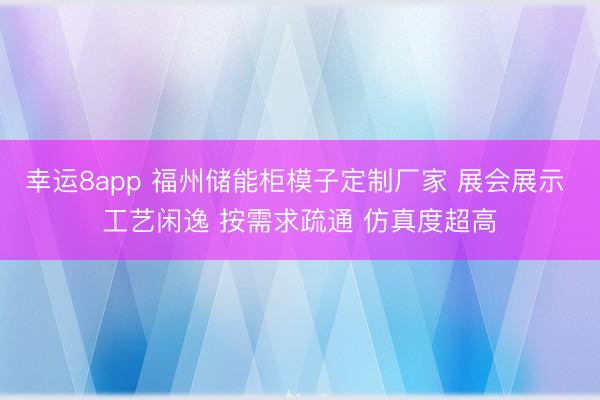 幸运8app 福州储能柜模子定制厂家 展会展示 工艺闲逸 按需求疏通 仿真度超高