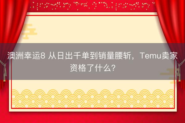 澳洲幸运8 从日出千单到销量腰斩，Temu卖家资格了什么？