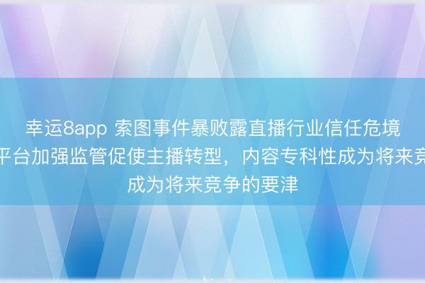幸运8app 索图事件暴败露直播行业信任危境的加重,平台加强监管促使主播转型,内容专科性成为将来竞争的要津