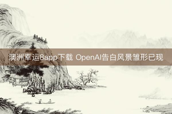 澳洲幸运8app下载 OpenAI告白风景雏形已现