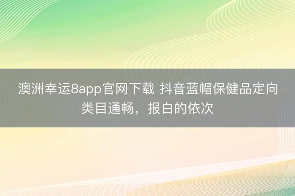 澳洲幸运8app官网下载 抖音蓝帽保健品定向类目通畅,报白的依次