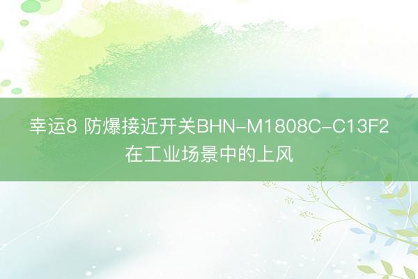 幸运8 防爆接近开关BHN-M1808C-C13F2在工业场景中的上风