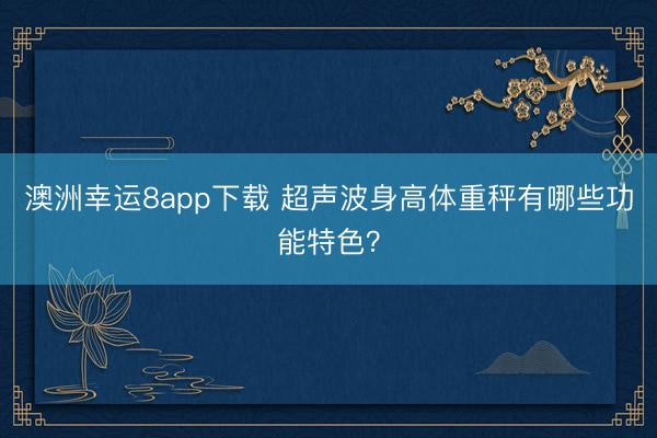 澳洲幸运8app下载 超声波身高体重秤有哪些功能特色？