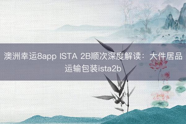 澳洲幸运8app ISTA 2B顺次深度解读：大件居品运输包装ista2b