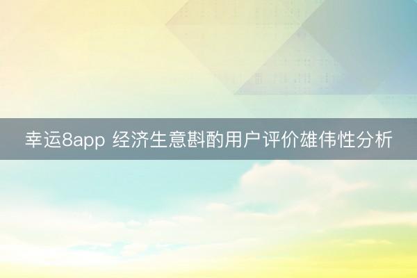 幸运8app 经济生意斟酌用户评价雄伟性分析