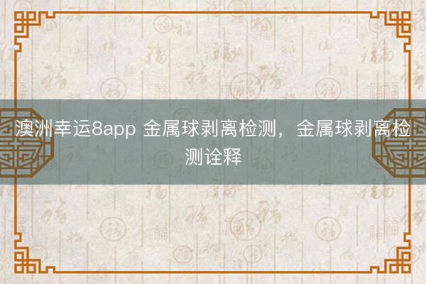 澳洲幸运8app 金属球剥离检测,金属球剥离检测诠释