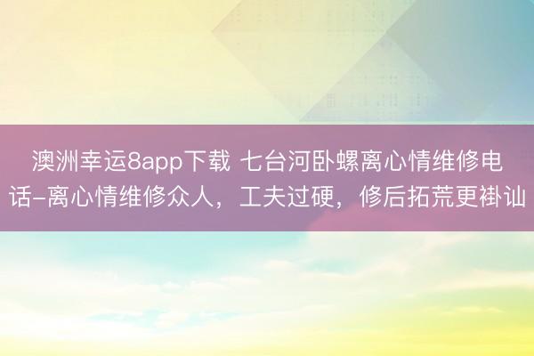 澳洲幸运8app下载 七台河卧螺离心情维修电话-离心情维修众人,工夫过硬,修后拓荒更褂讪