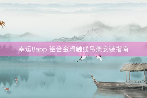 幸运8app 铝合金滑触线吊架安装指南