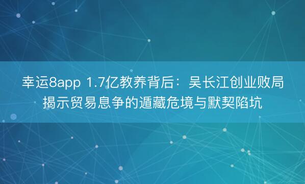 幸运8app 1.7亿教养背后:吴长江创业败局揭示贸易息争的遁藏危境与默契陷坑