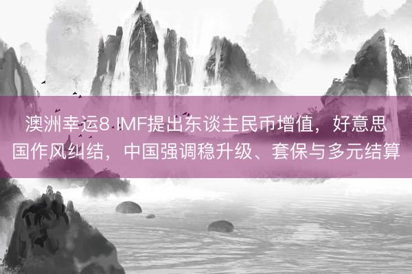 澳洲幸运8 IMF提出东谈主民币增值,好意思国作风纠结,中国强调稳升级、套保与多元结算