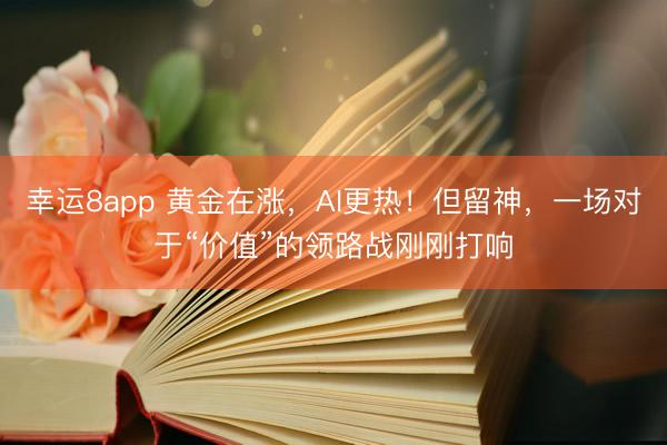 幸运8app 黄金在涨，AI更热！但留神，一场对于“价值”的领路战刚刚打响