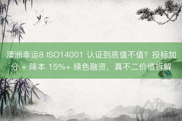 澳洲幸运8 ISO14001 认证到底值不值？投标加分 + 降本 15%+ 绿色融资，真不二价值拆解