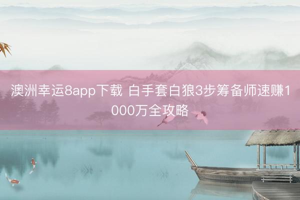 澳洲幸运8app下载 白手套白狼3步筹备师速赚1000万全攻略