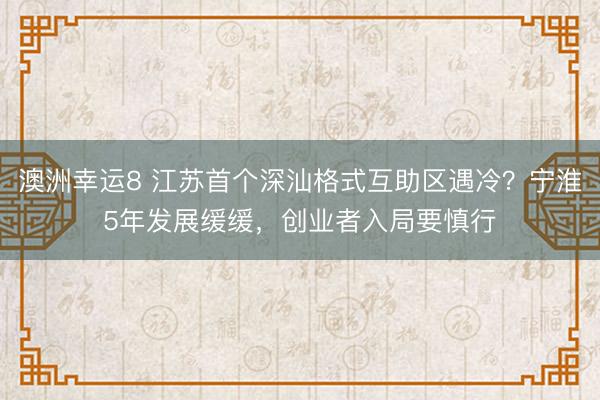 澳洲幸运8 江苏首个深汕格式互助区遇冷？宁淮5年发展缓缓，创业者入局要慎行