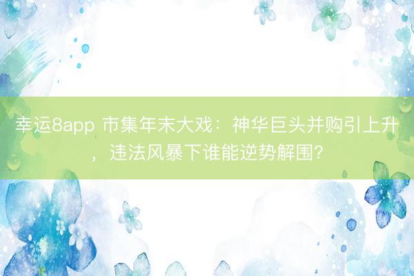 幸运8app 市集年末大戏：神华巨头并购引上升，违法风暴下谁能逆势解围？