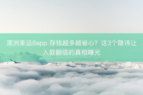 澳洲幸运8app 存钱越多越省心？这3个隐讳让入款翻倍的真相曝光