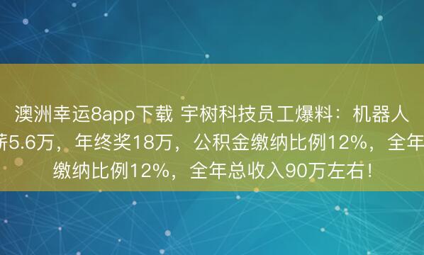 澳洲幸运8app下载 宇树科技员工爆料:机器人算法工程师,月薪5.6万,年终奖18万,公积金缴纳比例12%,全年总收入90万左右!