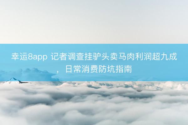 幸运8app 记者调查挂驴头卖马肉利润超九成，日常消费防坑指南