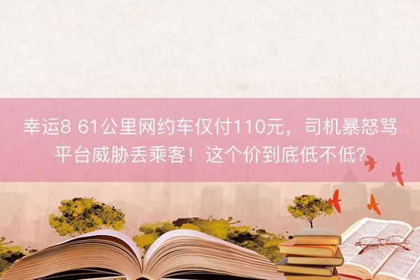 幸运8 61公里网约车仅付110元,司机暴怒骂平台威胁丢乘客!这个价到底低不低?