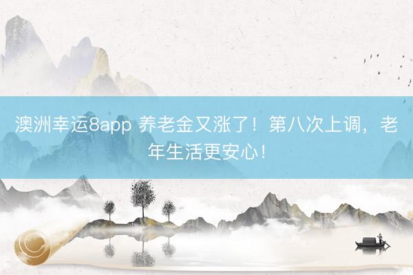 澳洲幸运8app 养老金又涨了！第八次上调，老年生活更安心！