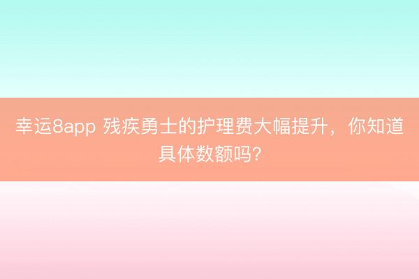 幸运8app 残疾勇士的护理费大幅提升，你知道具体数额吗？