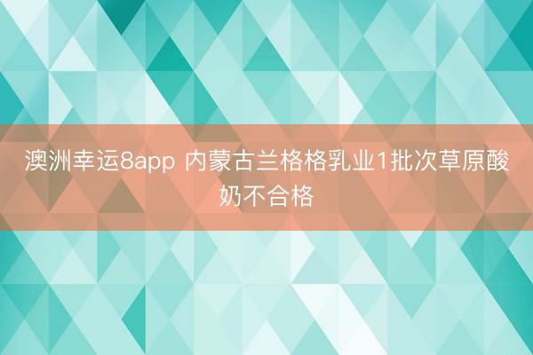 澳洲幸运8app 内蒙古兰格格乳业1批次草原酸奶不合格