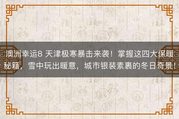 澳洲幸运8 天津极寒暴击来袭!掌握这四大保暖秘籍,雪中玩出暖意,城市银装素裹的冬日奇景!