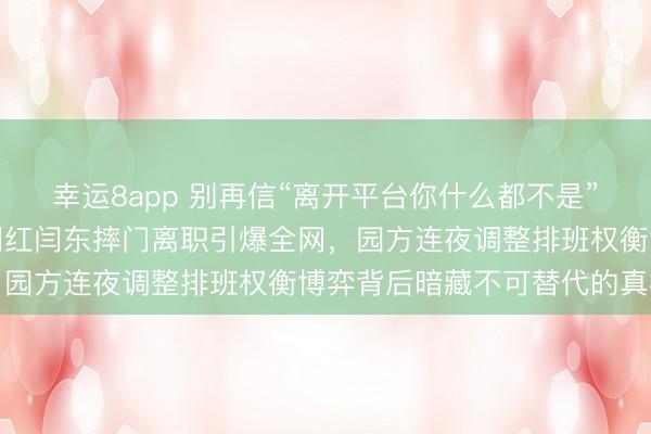 幸运8app 别再信“离开平台你什么都不是”的谎言，长春动植物园网红闫东摔门离职引爆全网，园方连夜调整排班权衡博弈背后暗藏不可替代的真相