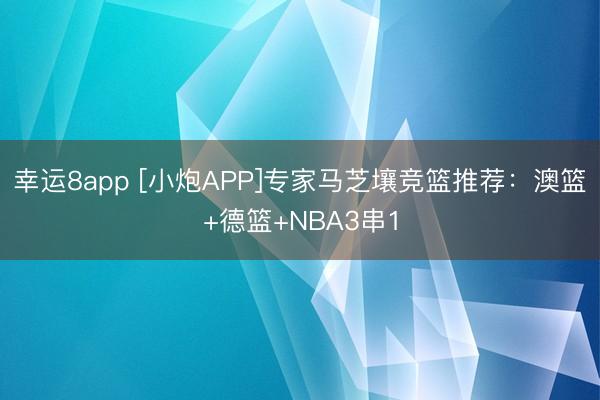 幸运8app [小炮APP]专家马芝壤竞篮推荐：澳篮+德篮+NBA3串1