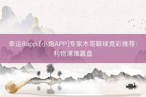 幸运8app [小炮APP]专家木哥聊球竞彩推荐：利物浦难赢盘