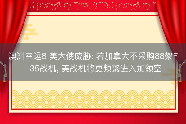 澳洲幸运8 美大使威胁: 若加拿大不采购88架F-35战机, 美战机将更频繁进入加领空