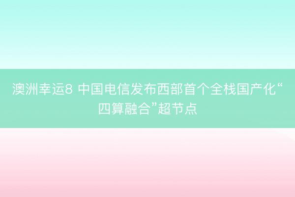 澳洲幸运8 中国电信发布西部首个全栈国产化“四算融合”超节点