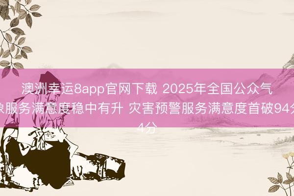 澳洲幸运8app官网下载 2025年全国公众气象服务满意度稳中有升 灾害预警服务满意度首破94分