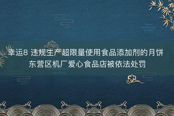 幸运8 违规生产超限量使用食品添加剂的月饼 东营区机厂爱心食品店被依法处罚