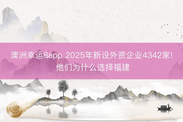 澳洲幸运8app 2025年新设外资企业4342家! 他们为什么选择福建