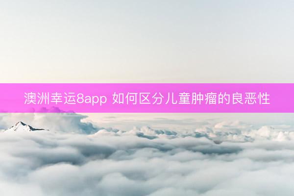 澳洲幸运8app 如何区分儿童肿瘤的良恶性