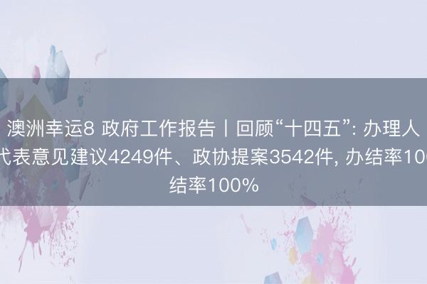 澳洲幸运8 政府工作报告丨回顾“十四五”: 办理人大代表意见建议4249件、政协提案3542件， 办结率100%