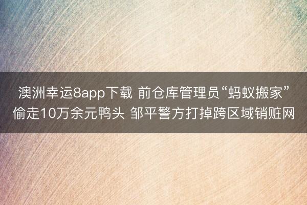 澳洲幸运8app下载 前仓库管理员“蚂蚁搬家”偷走10万余元鸭头 邹平警方打掉跨区域销赃网