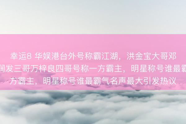 幸运8 华娱港台外号称霸江湖,洪金宝大哥邓光荣二哥响当当,周润发三哥万梓良四哥号称一方霸主,明星称号谁最霸气名声最大引发热议