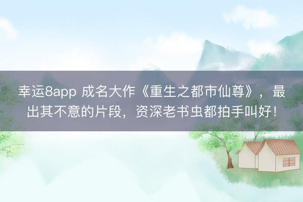 幸运8app 成名大作《重生之都市仙尊》,最出其不意的片段,资深老书虫都拍手叫好!