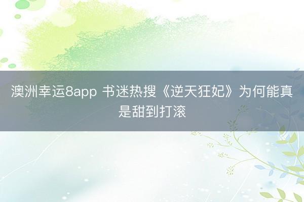 澳洲幸运8app 书迷热搜《逆天狂妃》为何能真是甜到打滚