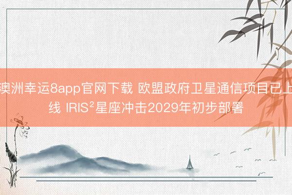 澳洲幸运8app官网下载 欧盟政府卫星通信项目已上线 IRIS²星座冲击2029年初步部署