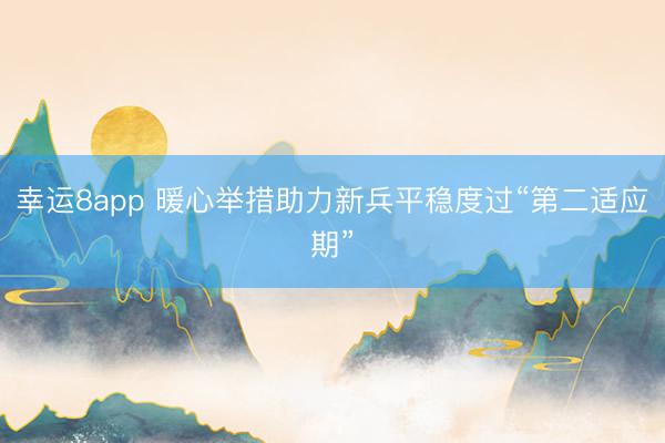 幸运8app 暖心举措助力新兵平稳度过“第二适应期”