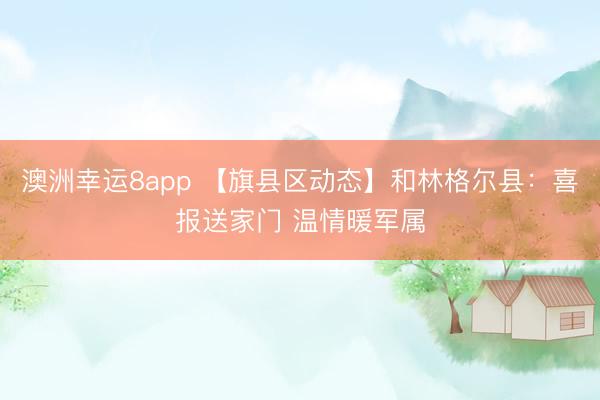 澳洲幸运8app 【旗县区动态】和林格尔县：喜报送家门 温情暖军属