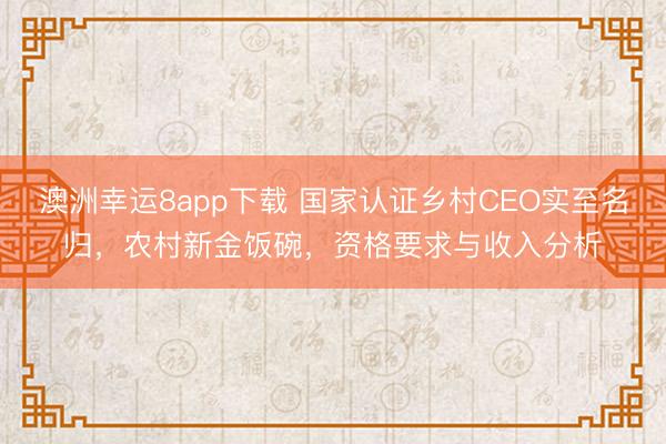澳洲幸运8app下载 国家认证乡村CEO实至名归，农村新金饭碗，资格要求与收入分析