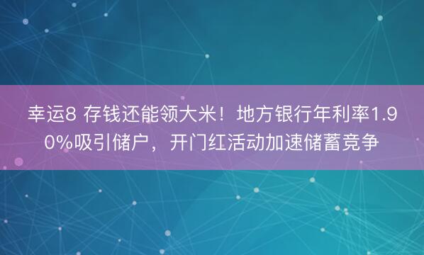 幸运8 存钱还能领大米！地方银行年利率1.90%吸引储户，开门红活动加速储蓄竞争