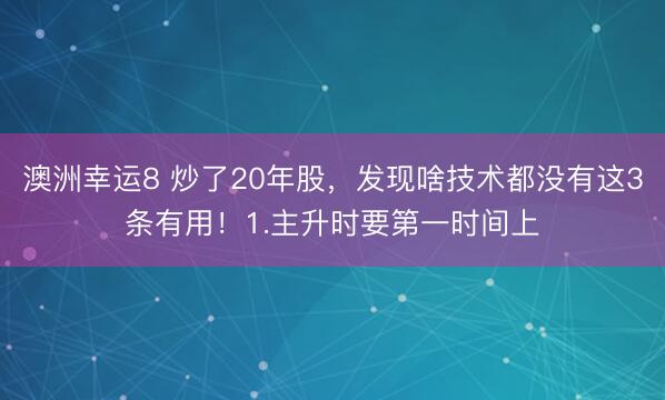 澳洲幸运8 炒了20年股，发现啥技术都没有这3条有用！1.主升时要第一时间上