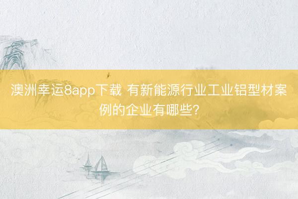 澳洲幸运8app下载 有新能源行业工业铝型材案例的企业有哪些？