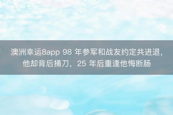 澳洲幸运8app 98 年参军和战友约定共进退,他却背后捅刀,25 年后重逢他悔断肠
